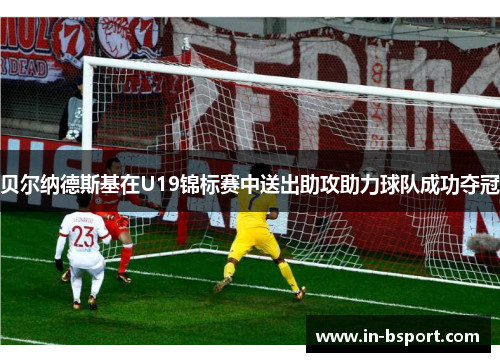 贝尔纳德斯基在U19锦标赛中送出助攻助力球队成功夺冠