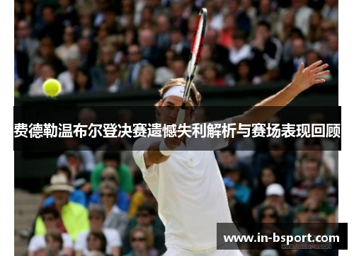 费德勒温布尔登决赛遗憾失利解析与赛场表现回顾 费德勒温布尔登决赛遗憾失利解析与赛场表现回顾