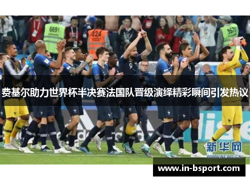费基尔助力世界杯半决赛法国队晋级演绎精彩瞬间引发热议