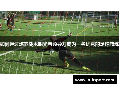 如何通过培养战术眼光与领导力成为一名优秀的足球教练