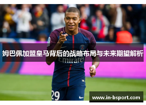 姆巴佩加盟皇马背后的战略布局与未来期望解析