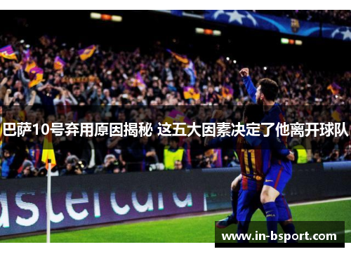巴萨10号弃用原因揭秘 这五大因素决定了他离开球队