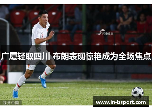 广厦轻取四川 布朗表现惊艳成为全场焦点