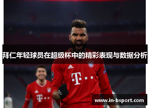 拜仁年轻球员在超级杯中的精彩表现与数据分析 拜仁年轻球员在超级杯中的精彩表现与数据分析