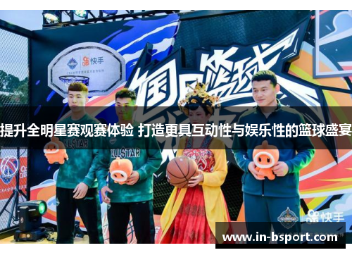 提升全明星赛观赛体验 打造更具互动性与娱乐性的篮球盛宴 提升全明星赛观赛体验 打造更具互动性与娱乐性的篮球盛宴