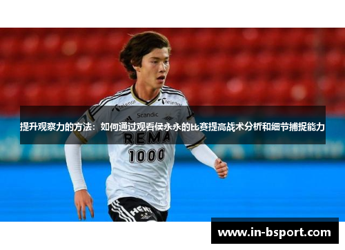 提升观察力的方法：如何通过观看侯永永的比赛提高战术分析和细节捕捉能力