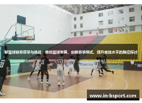 新篮球联赛愿景与挑战:推动篮球发展、创新赛事模式、提升竞技水平的路径探讨 新篮球联赛愿景与挑战:推动篮球发展、创新赛事模式、提升竞技水平的路径探讨