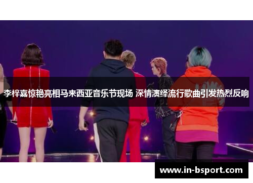 李梓嘉惊艳亮相马来西亚音乐节现场 深情演绎流行歌曲引发热烈反响 李梓嘉惊艳亮相马来西亚音乐节现场 深情演绎流行歌曲引发热烈反响