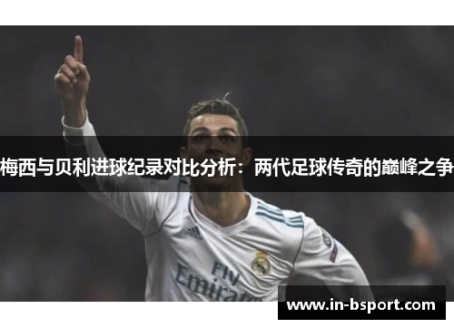 梅西与贝利进球纪录对比分析：两代足球传奇的巅峰之争