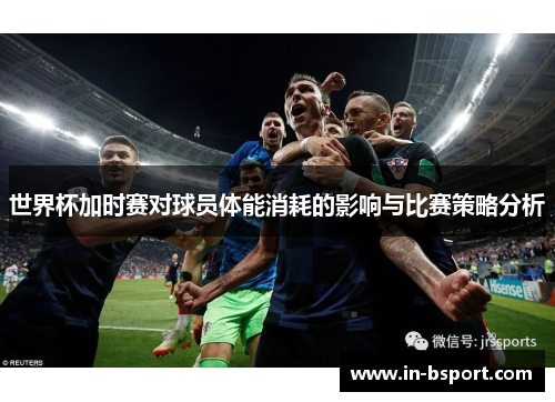 世界杯加时赛对球员体能消耗的影响与比赛策略分析 世界杯加时赛对球员体能消耗的影响与比赛策略分析