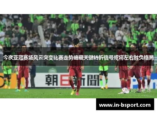 今夜亚冠赛场风云突变比赛走势暗藏关键转折信号或将左右胜负格局 今夜亚冠赛场风云突变比赛走势暗藏关键转折信号或将左右胜负格局