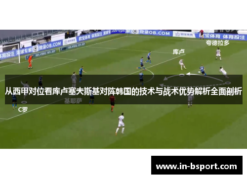 从西甲对位看库卢塞夫斯基对阵韩国的技术与战术优势解析全面剖析