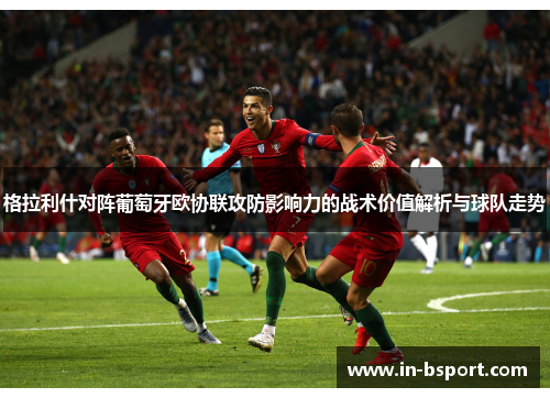 格拉利什对阵葡萄牙欧协联攻防影响力的战术价值解析与球队走势 格拉利什对阵葡萄牙欧协联攻防影响力的战术价值解析与球队走势