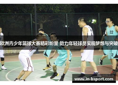欧洲青少年篮球大赛精彩纷呈 助力年轻球员实现梦想与突破 欧洲青少年篮球大赛精彩纷呈 助力年轻球员实现梦想与突破