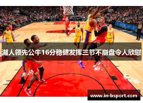 湖人领先公牛16分稳健发挥三节不崩盘令人欣慰