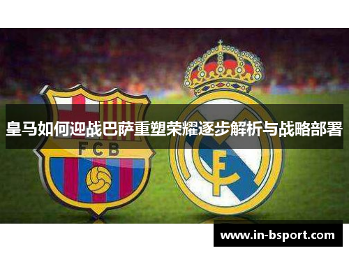 皇马如何迎战巴萨重塑荣耀逐步解析与战略部署 皇马如何迎战巴萨重塑荣耀逐步解析与战略部署