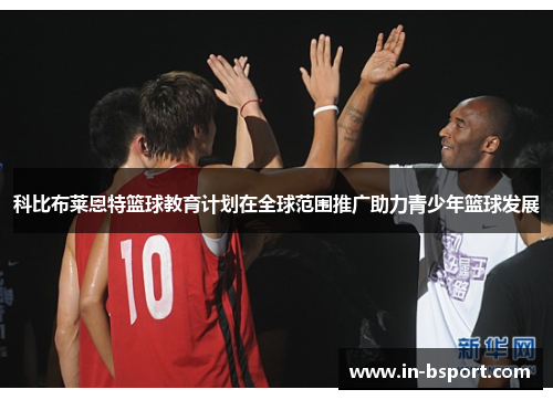 科比布莱恩特篮球教育计划在全球范围推广助力青少年篮球发展