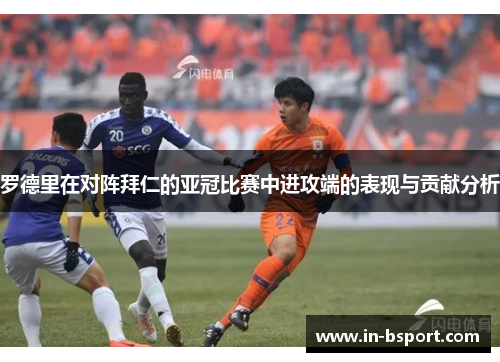 罗德里在对阵拜仁的亚冠比赛中进攻端的表现与贡献分析