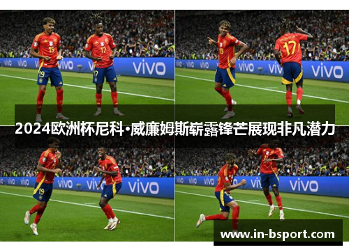2024欧洲杯尼科·威廉姆斯崭露锋芒展现非凡潜力 2024欧洲杯尼科·威廉姆斯崭露锋芒展现非凡潜力