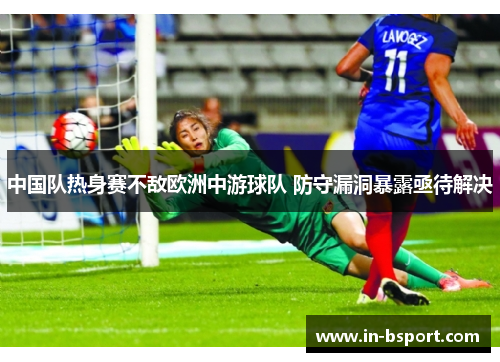 中国队热身赛不敌欧洲中游球队 防守漏洞暴露亟待解决