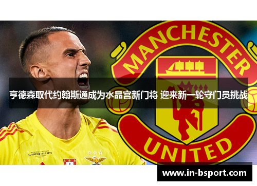 亨德森取代约翰斯通成为水晶宫新门将 迎来新一轮守门员挑战