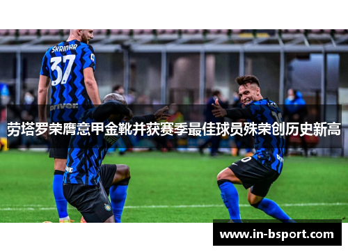 劳塔罗荣膺意甲金靴并获赛季最佳球员殊荣创历史新高 劳塔罗荣膺意甲金靴并获赛季最佳球员殊荣创历史新高