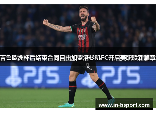 吉鲁欧洲杯后结束合同自由加盟洛杉矶FC开启美职联新篇章