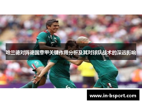 哈兰德对阵德国意甲关键作用分析及其对球队战术的深远影响 哈兰德对阵德国意甲关键作用分析及其对球队战术的深远影响
