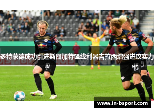 多特蒙德成功引进斯图加特锋线利器吉拉西增强进攻实力 多特蒙德成功引进斯图加特锋线利器吉拉西增强进攻实力