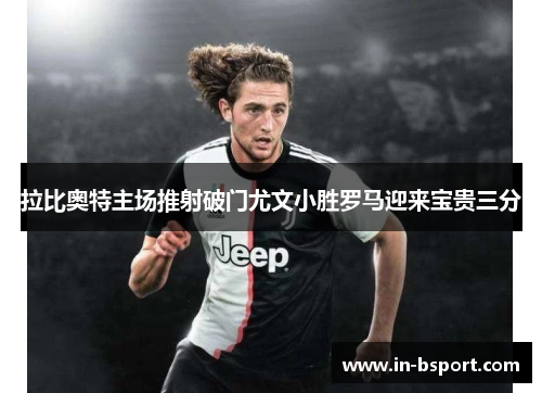 拉比奥特主场推射破门尤文小胜罗马迎来宝贵三分