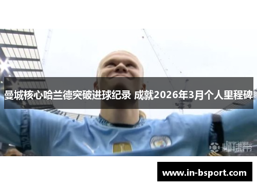 曼城核心哈兰德突破进球纪录 成就2026年3月个人里程碑
