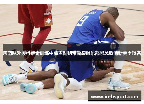 河南队外援科维奇训练中膝盖副韧带撕裂俱乐部紧急取消新赛季报名