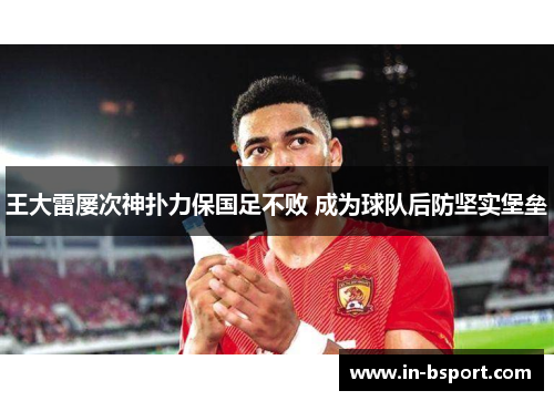王大雷屡次神扑力保国足不败 成为球队后防坚实堡垒