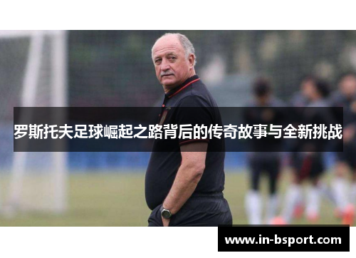 罗斯托夫足球崛起之路背后的传奇故事与全新挑战