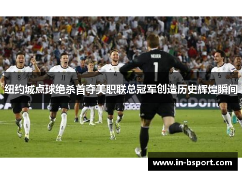 纽约城点球绝杀首夺美职联总冠军创造历史辉煌瞬间