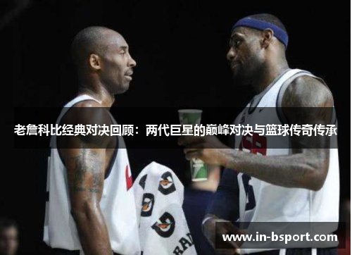 老詹科比经典对决回顾：两代巨星的巅峰对决与篮球传奇传承
