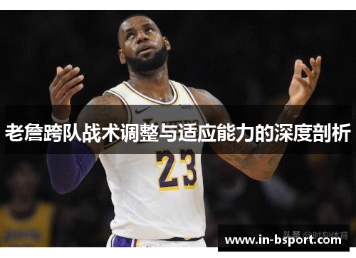 老詹跨队战术调整与适应能力的深度剖析