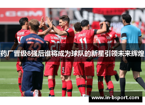 药厂晋级8强后谁将成为球队的新星引领未来辉煌