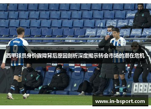 西甲球员身价骤降背后原因剖析深度揭示转会市场的潜在危机