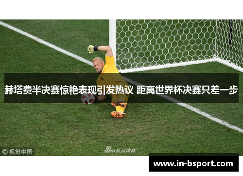 赫塔费半决赛惊艳表现引发热议 距离世界杯决赛只差一步