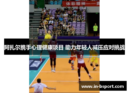 阿扎尔携手心理健康项目 助力年轻人减压应对挑战 阿扎尔携手心理健康项目 助力年轻人减压应对挑战