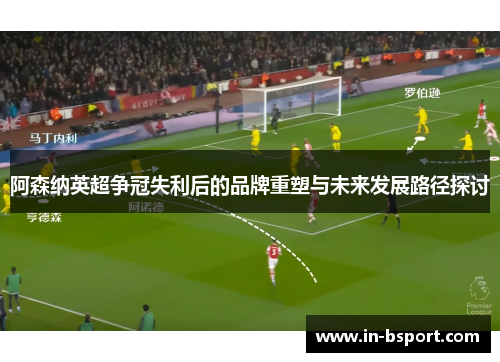 阿森纳英超争冠失利后的品牌重塑与未来发展路径探讨