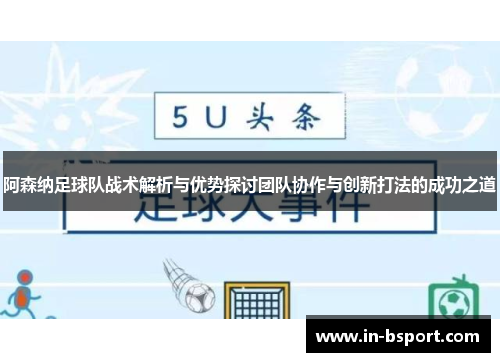阿森纳足球队战术解析与优势探讨团队协作与创新打法的成功之道