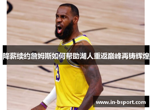 降薪续约詹姆斯如何帮助湖人重返巅峰再铸辉煌 降薪续约詹姆斯如何帮助湖人重返巅峰再铸辉煌