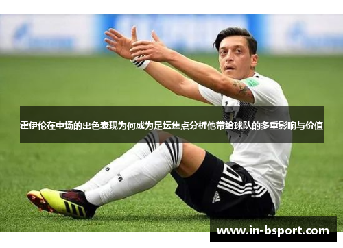 霍伊伦在中场的出色表现为何成为足坛焦点分析他带给球队的多重影响与价值 霍伊伦在中场的出色表现为何成为足坛焦点分析他带给球队的多重影响与价值