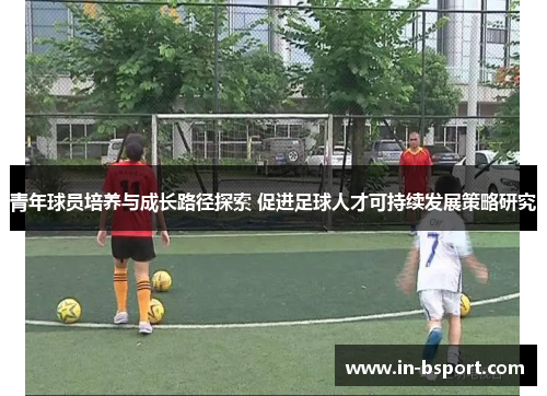 青年球员培养与成长路径探索 促进足球人才可持续发展策略研究 青年球员培养与成长路径探索 促进足球人才可持续发展策略研究