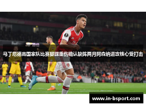 马丁厄德高国家队比赛脚踝重伤确认缺阵两月阿森纳进攻核心受打击 马丁厄德高国家队比赛脚踝重伤确认缺阵两月阿森纳进攻核心受打击