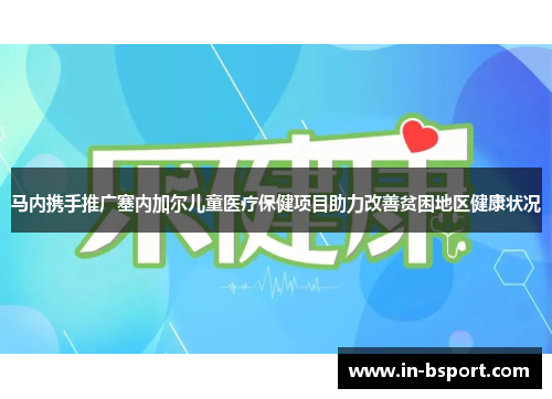 马内携手推广塞内加尔儿童医疗保健项目助力改善贫困地区健康状况 马内携手推广塞内加尔儿童医疗保健项目助力改善贫困地区健康状况