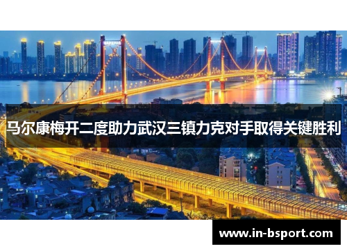 马尔康梅开二度助力武汉三镇力克对手取得关键胜利 马尔康梅开二度助力武汉三镇力克对手取得关键胜利