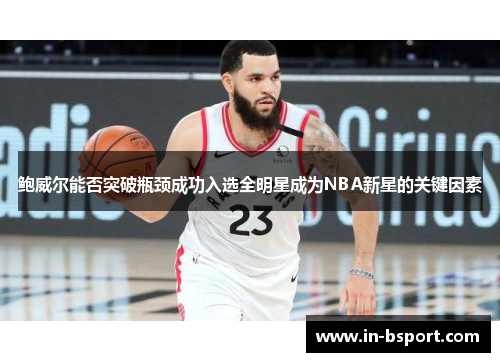 鲍威尔能否突破瓶颈成功入选全明星成为NBA新星的关键因素 鲍威尔能否突破瓶颈成功入选全明星成为NBA新星的关键因素